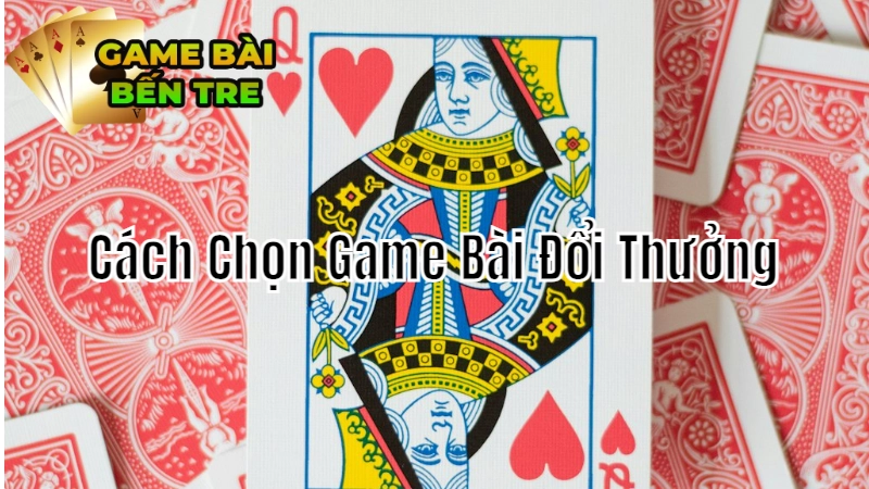 Cách Chọn Game Bài Đổi Thưởng Tốt Nhất