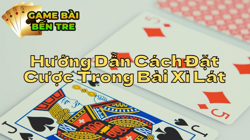 Hướng Dẫn Cách Đặt Cược Trong Bài Xì Lát