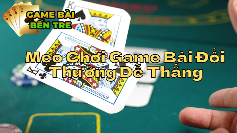 Mẹo Chơi Game Bài Đổi Thưởng Dễ Thắng